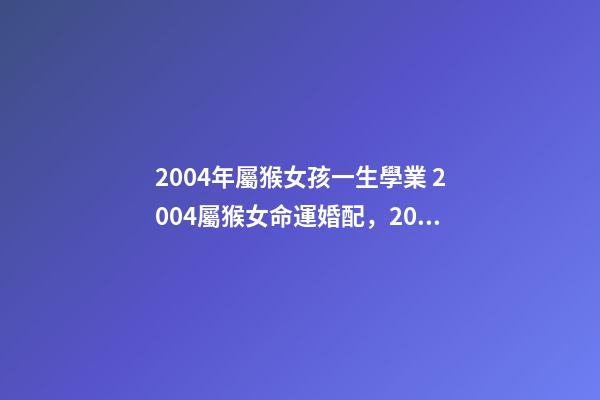 2004年屬猴女孩一生學業 2004屬猴女命運婚配，2004年屬猴的幾月出生最好命運如何-第1張-觀點-玄機派